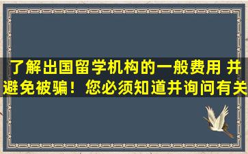 了解出国留学机构的一般费用 并避免被骗！您必须知道并询问有关出国留学代理费用的问题！